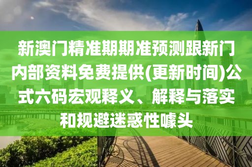 新澳門精準(zhǔn)期期準(zhǔn)預(yù)測(cè)跟新門內(nèi)部資料免費(fèi)提供(更新時(shí)間)公式六碼宏觀釋義、解釋與落實(shí)和規(guī)避迷惑性噱頭