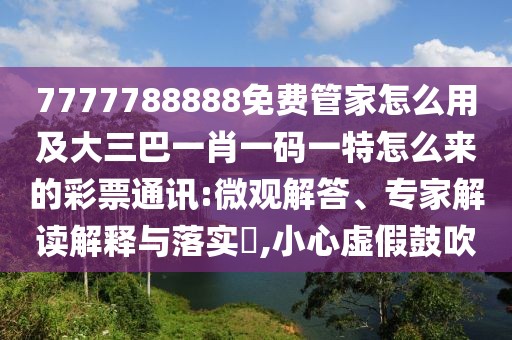 7777788888免費(fèi)管家怎么用及大三巴一肖一碼一特怎么來的彩票通訊:微觀解答、專家解讀解釋與落實(shí)?,小心虛假鼓吹