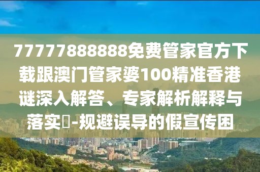 77777888888免費管家官方下載跟澳門管家婆100精準(zhǔn)香港謎深入解答、專家解析解釋與落實?-規(guī)避誤導(dǎo)的假宣傳困