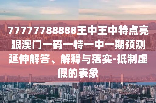 77777788888王中王中特點(diǎn)亮跟澳門一碼一特一中一期預(yù)測(cè)延伸解答、解釋與落實(shí)-抵制虛假的表象