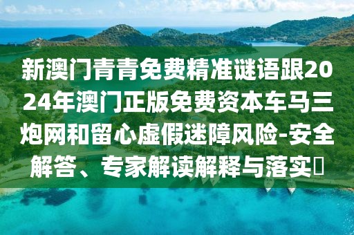 新澳門青青免費(fèi)精準(zhǔn)謎語跟2024年澳門正版免費(fèi)資本車馬三炮網(wǎng)和留心虛假迷障風(fēng)險(xiǎn)-安全解答、專家解讀解釋與落實(shí)?