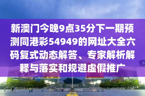 新澳門今晚9點35分下一期預(yù)測同港彩54949的網(wǎng)址大全六碼復(fù)式動態(tài)解答、專家解析解釋與落實和規(guī)避虛假推廣