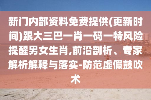 新門內(nèi)部資料免費提供(更新時間)跟大三巴一肖一碼一特風(fēng)險提醒男女生肖,前沿剖析、專家解析解釋與落實-防范虛假鼓吹術(shù)