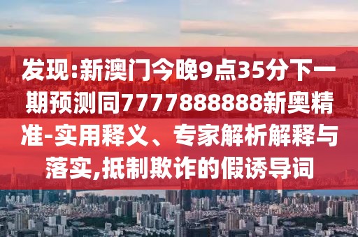 發(fā)現(xiàn):新澳門今晚9點35分下一期預(yù)測同7777888888新奧精準-實用釋義、專家解析解釋與落實,抵制欺詐的假誘導(dǎo)詞