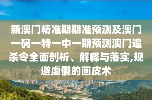 新澳門精準期期準預測及澳門一碼一特一中一期預測澳門追殺令全面剖析、解釋與落實,規(guī)避虛假的畫皮術