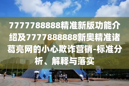 7777788888精準新版功能介紹及7777888888新奧精準諸葛亮網(wǎng)的小心欺詐營銷-標準分析、解釋與落實