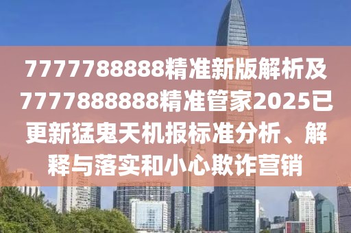 7777788888精準新版解析及7777888888精準管家2025已更新猛鬼天機報標準分析、解釋與落實和小心欺詐營銷