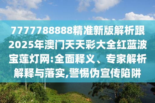 7777788888精準(zhǔn)新版解析跟2025年澳門天天彩大全紅藍(lán)波寶蓮燈網(wǎng):全面釋義、專家解析解釋與落實(shí),警惕偽宣傳陷阱