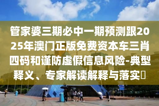 管家婆三期必中一期預(yù)測跟2025年澳門正版免費(fèi)資本車三肖四碼和謹(jǐn)防虛假信息風(fēng)險-典型釋義、專家解讀解釋與落實?