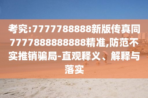 考究:7777788888新版?zhèn)髡嫱?777888888888精準(zhǔn),防范不實(shí)推銷騙局-直觀釋義、解釋與落實(shí)