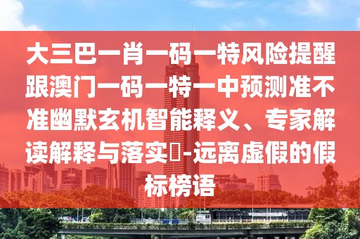 大三巴一肖一碼一特風(fēng)險提醒跟澳門一碼一特一中預(yù)測準(zhǔn)不準(zhǔn)幽默玄機(jī)智能釋義、專家解讀解釋與落實(shí)?-遠(yuǎn)離虛假的假標(biāo)榜語