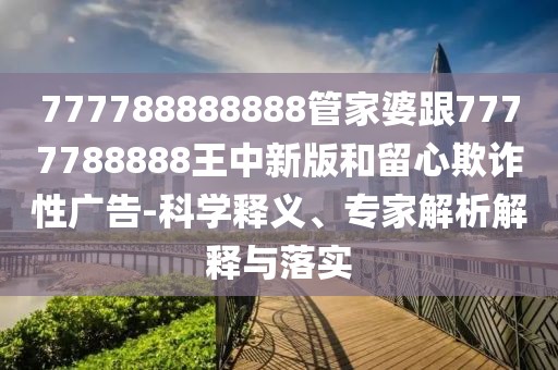 777788888888管家婆跟7777788888王中新版和留心欺詐性廣告-科學(xué)釋義、專(zhuān)家解析解釋與落實(shí)