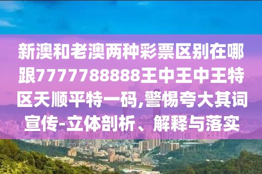 新澳和老澳兩種彩票區(qū)別在哪跟7777788888王中王中王特區(qū)天順平特一碼,警惕夸大其詞宣傳-立體剖析、解釋與落實