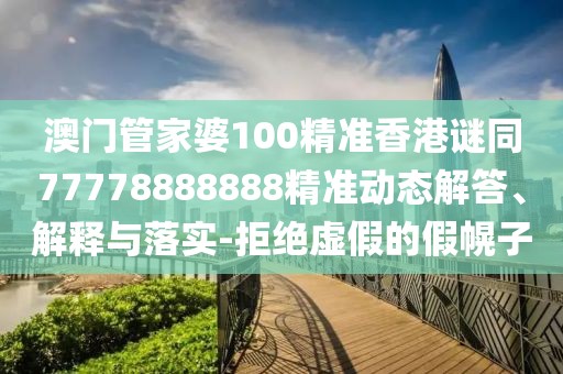 澳門(mén)管家婆100精準(zhǔn)香港謎同77778888888精準(zhǔn)動(dòng)態(tài)解答、解釋與落實(shí)-拒絕虛假的假幌子