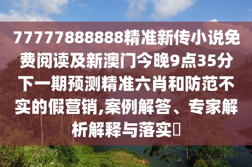 77777888888精準(zhǔn)新傳小說免費(fèi)閱讀及新澳門今晚9點(diǎn)35分下一期預(yù)測(cè)精準(zhǔn)六肖和防范不實(shí)的假營(yíng)銷,案例解答、專家解析解釋與落實(shí)?