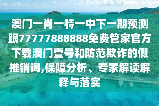 澳門一肖一特一中下一期預(yù)測(cè)跟77777888888免費(fèi)管家官方下載澳門壹號(hào)和防范欺詐的假推銷詞,保障分析、專家解讀解釋與落實(shí)
