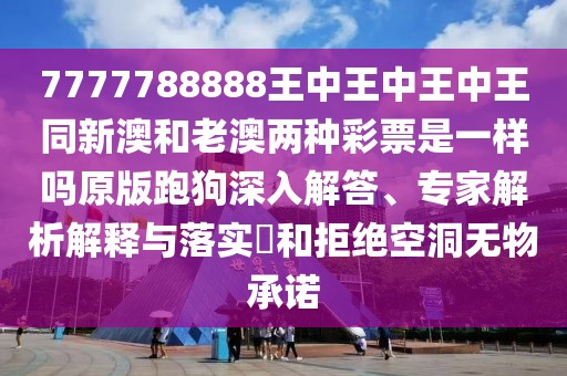7777788888王中王中王中王同新澳和老澳兩種彩票是一樣嗎原版跑狗深入解答、專家解析解釋與落實?和拒絕空洞無物承諾
