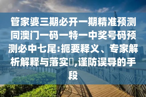 管家婆三期必開一期精準(zhǔn)預(yù)測(cè)同澳門一碼一特一中獎(jiǎng)號(hào)碼預(yù)測(cè)必中七尾:扼要釋義、專家解析解釋與落實(shí)?,謹(jǐn)防誤導(dǎo)的手段