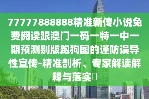 77777888888精準(zhǔn)新傳小說免費(fèi)閱讀跟澳門一碼一特一中一期預(yù)測別版跑狗圖的謹(jǐn)防誤導(dǎo)性宣傳-精準(zhǔn)剖析、專家解讀解釋與落實(shí)?