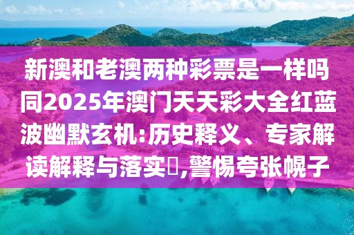新澳和老澳兩種彩票是一樣嗎同2025年澳門天天彩大全紅藍波幽默玄機:歷史釋義、專家解讀解釋與落實?,警惕夸張幌子