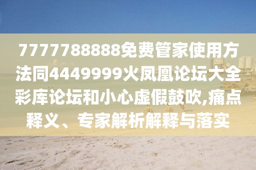 7777788888免費(fèi)管家使用方法同4449999火鳳凰論壇大全彩庫(kù)論壇和小心虛假鼓吹,痛點(diǎn)釋義、專家解析解釋與落實(shí)