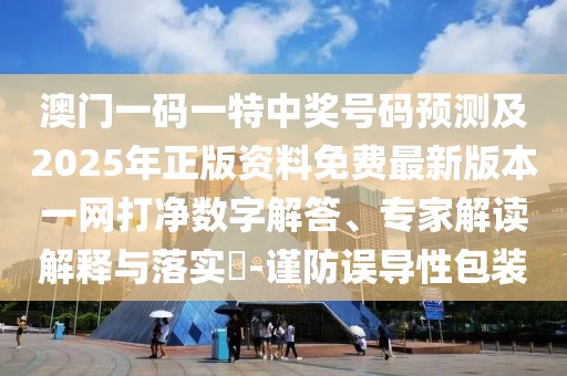 澳門一碼一特中獎(jiǎng)號(hào)碼預(yù)測(cè)及2025年正版資料免費(fèi)最新版本一網(wǎng)打凈數(shù)字解答、專家解讀解釋與落實(shí)?-謹(jǐn)防誤導(dǎo)性包裝