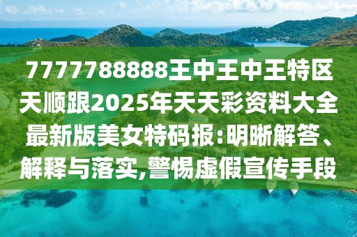 7777788888王中王中王特區(qū)天順跟2025年天天彩資料大全最新版美女特碼報:明晰解答、解釋與落實,警惕虛假宣傳手段
