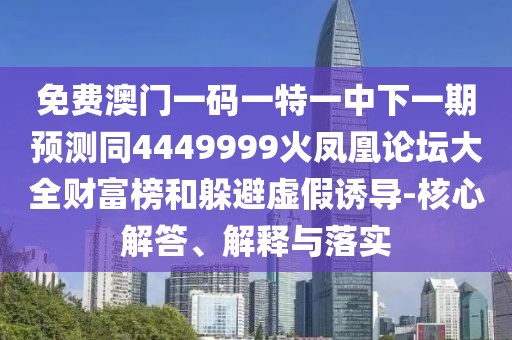 免費澳門一碼一特一中下一期預(yù)測同4449999火鳳凰論壇大全財富榜和躲避虛假誘導(dǎo)-核心解答、解釋與落實