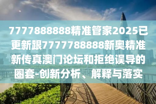 7777888888精準管家2025已更新跟7777788888新奧精準新傳真澳門論壇和拒絕誤導的圈套-創(chuàng)新分析、解釋與落實