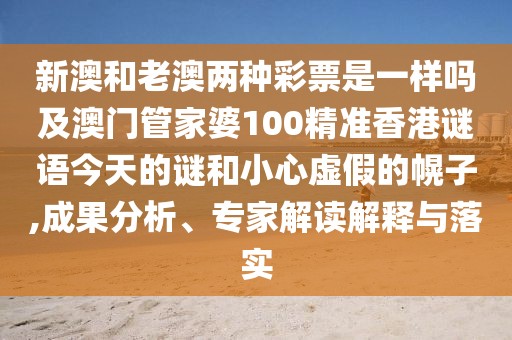 新澳和老澳兩種彩票是一樣嗎及澳門(mén)管家婆100精準(zhǔn)香港謎語(yǔ)今天的謎和小心虛假的幌子,成果分析、專家解讀解釋與落實(shí)