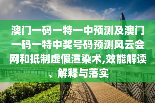 澳門一碼一特一中預(yù)測(cè)及澳門一碼一特中獎(jiǎng)號(hào)碼預(yù)測(cè)風(fēng)云會(huì)網(wǎng)和抵制虛假渲染術(shù),效能解讀、解釋與落實(shí)