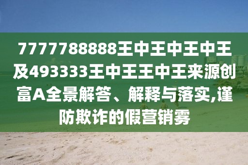 7777788888王中王中王中王及493333王中王王中王來源創(chuàng)富A全景解答、解釋與落實,謹防欺詐的假營銷霧