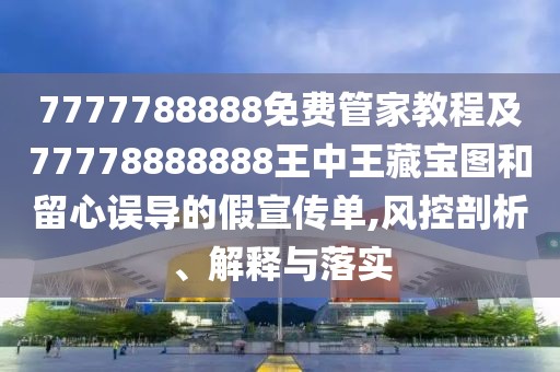 7777788888免費(fèi)管家教程及77778888888王中王藏寶圖和留心誤導(dǎo)的假宣傳單,風(fēng)控剖析、解釋與落實(shí)