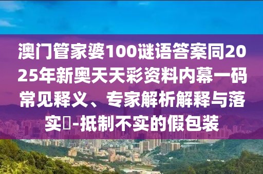 澳門管家婆100謎語答案同2025年新奧天天彩資料內(nèi)幕一碼常見釋義、專家解析解釋與落實(shí)?-抵制不實(shí)的假包裝