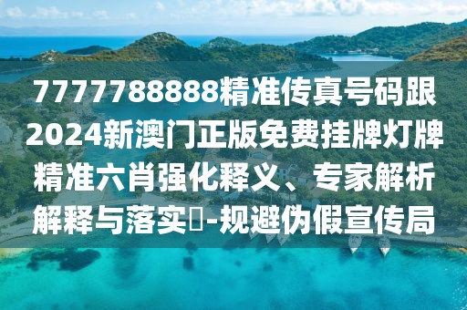 7777788888精準(zhǔn)傳真號碼跟2024新澳門正版免費(fèi)掛牌燈牌精準(zhǔn)六肖強(qiáng)化釋義、專家解析解釋與落實(shí)?-規(guī)避偽假宣傳局