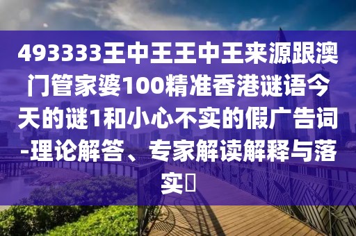 493333王中王王中王來源跟澳門管家婆100精準(zhǔn)香港謎語今天的謎1和小心不實(shí)的假廣告詞-理論解答、專家解讀解釋與落實(shí)?