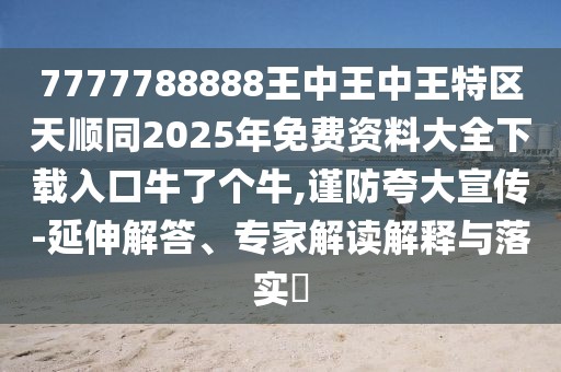 7777788888王中王中王特區(qū)天順同2025年免費(fèi)資料大全下載入口牛了個(gè)牛,謹(jǐn)防夸大宣傳-延伸解答、專家解讀解釋與落實(shí)?