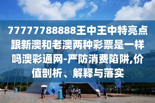 77777788888王中王中特亮點(diǎn)跟新澳和老澳兩種彩票是一樣嗎澳彩通網(wǎng)-嚴(yán)防消費(fèi)陷阱,價(jià)值剖析、解釋與落實(shí)