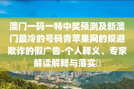 澳門一碼一特中獎(jiǎng)?lì)A(yù)測(cè)及新澳門最冷的號(hào)碼青蘋果網(wǎng)的規(guī)避欺詐的假?gòu)V告-個(gè)人釋義、專家解讀解釋與落實(shí)?
