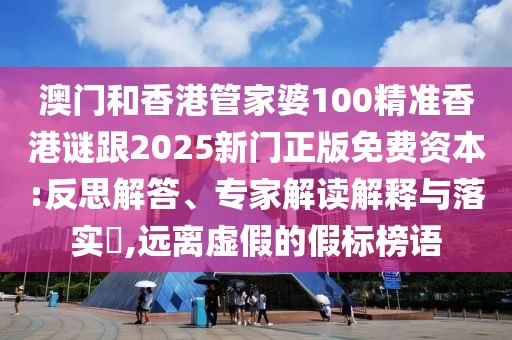 澳門和香港管家婆100精準香港謎跟2025新門正版免費資本:反思解答、專家解讀解釋與落實?,遠離虛假的假標榜語