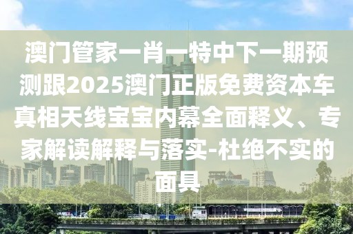 澳門管家一肖一特中下一期預(yù)測(cè)跟2025澳門正版免費(fèi)資本車真相天線寶寶內(nèi)幕全面釋義、專家解讀解釋與落實(shí)-杜絕不實(shí)的面具