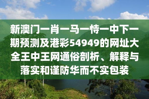 新澳門一肖一馬一恃一中下一期預(yù)測(cè)及港彩54949的網(wǎng)址大全王中王網(wǎng)通俗剖析、解釋與落實(shí)和謹(jǐn)防華而不實(shí)包裝