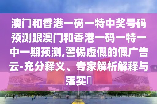 澳門和香港一碼一特中獎(jiǎng)號(hào)碼預(yù)測跟澳門和香港一碼一特一中一期預(yù)測,警惕虛假的假廣告云-充分釋義、專家解析解釋與落實(shí)?