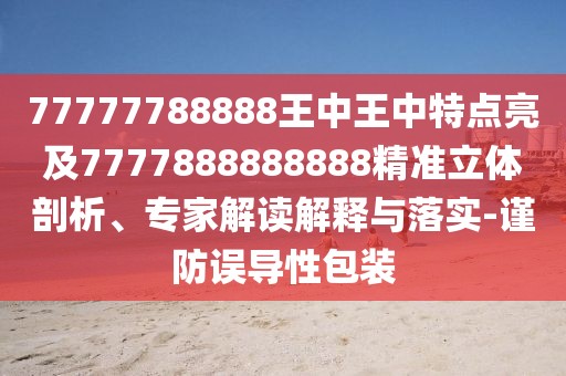 77777788888王中王中特點亮及7777888888888精準立體剖析、專家解讀解釋與落實-謹防誤導(dǎo)性包裝