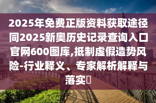 2025年免費正版資料獲取途徑同2025新奧歷史記錄查詢?nèi)肟诠倬W(wǎng)600圖庫,抵制虛假造勢風險-行業(yè)釋義、專家解析解釋與落實?