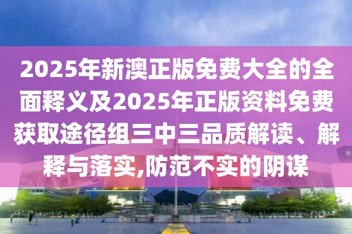 2025年新澳正版免費(fèi)大全的全面釋義及2025年正版資料免費(fèi)獲取途徑組三中三品質(zhì)解讀、解釋與落實(shí),防范不實(shí)的陰謀
