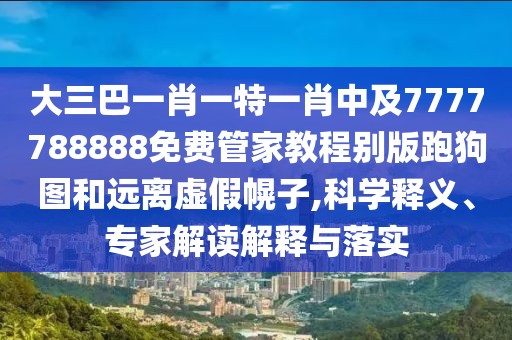 大三巴一肖一特一肖中及7777788888免費(fèi)管家教程別版跑狗圖和遠(yuǎn)離虛假幌子,科學(xué)釋義、專(zhuān)家解讀解釋與落實(shí)