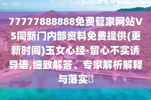 77777888888免費(fèi)管家網(wǎng)站VS同新門內(nèi)部資料免費(fèi)提供(更新時(shí)間)玉女心經(jīng)-留心不實(shí)誘導(dǎo)語(yǔ),細(xì)致解答、專家解析解釋與落實(shí)?
