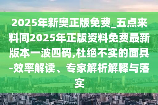 2025年新奧正版免費(fèi)_五點(diǎn)來料同2025年正版資料免費(fèi)最新版本一波四碼,杜絕不實(shí)的面具-效率解讀、專家解析解釋與落實(shí)