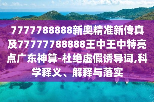 7777788888新奧精準新傳真及77777788888王中王中特亮點廣東神算-杜絕虛假誘導(dǎo)詞,科學釋義、解釋與落實